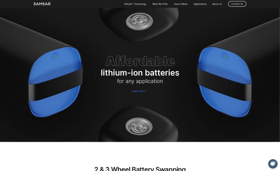 Samsar Resources: SAMSAR was launched to build a profitable, repurposed lithium-ion battery circular ecosystem across the Middle East. Their operations include asset financing, battery module redesign, and lean logistics, enabling large-scale reuse of lithium-ion batteries. Through their NTH Life™ technology, SAMSAR monitors and manages leased batteries across applications such as cargo and four-wheel mobility, two- and three-wheel mobility, micro-mobility, heavy-duty equipment, robotics, stationary storage, marine, and distributed charging.

When SAMSAR first reached out, they had a basic landing page that didn’t reflect their vision, brand, or market positioning. The brief was to design an Apple-inspired digital presence — minimalistic, high-impact, and visually sophisticated.

I created a complete redesign from scratch, introducing:

A refined brand direction with an updated colour palette and typography system.

A clean, technology-forward layout using immersive imagery and spacious design.

A fully responsive MVP website that communicates innovation, clarity, and trust.

Since launch, SAMSAR’s business and team have grown significantly. We’re now developing Phase 2 — expanding the MVP into a full, feature-rich platform that reflects the company’s evolution and growing global reach.