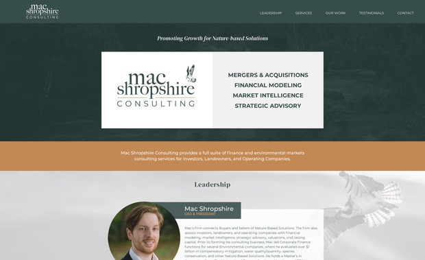 Mac Shropshire Consulting: For Mac Shropshire Consulting, I led the transition from a new brand concept to a fully realized digital presence. I began by designing a custom logo that reflects the firm’s focus on growth and nature-based solutions. I then translated that visual identity into a sleek, professional Wix website. By utilizing a single-page architecture with anchor navigation, I created a streamlined user journey that highlights the firm's core services—from M&A to strategic advisory—enhanced by subtle, custom animations for a polished, modern feel.