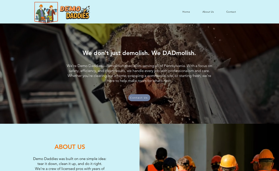 Demo Daddies: Demo Daddies is a bold, energetic brand offering residential and commercial demolition services with a punch of personality. The goal was to build a site that felt sharp, confident, and slightly playful—without losing the professionalism needed to earn trust in a tough industry.

The client wanted a website that didn’t feel like every other contractor page. It had to be modern, mobile-friendly, and loaded with attitude. Our job was to combine a strong service structure with a fun, memorable tone that reflects their brand name and unique voice.

We built the website using Wix Studio, designing it from the ground up with punchy headlines, icon-led service breakdowns, and clear calls to action. We leaned into a clean industrial aesthetic—dark tones, sharp edges, and pops of bold color—to create a look that matched the energy of their work.