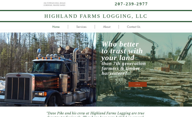 Highland Farm Logging: A local, Maine logging company trusted us to build their site and manage client contacts. Our specialty is working with the working man/woman! We know that operating in a rural area is much different than the city, and worked to create a site that was easy to navigate for the user and the business owner.