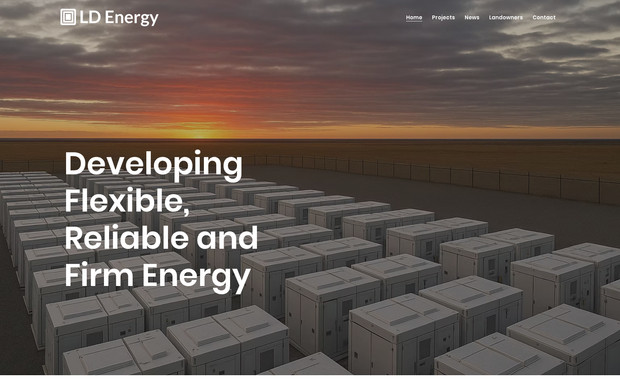 LD Energy: Project: LD Energy Website Design – 5 Pages
Client Type: Large-Scale Energy Infrastructure Company

Overview:
We developed a professional 5-page website for LD Energy, an Australian-owned energy developer building the backbone of a more flexible, reliable, and secure energy future. LD Energy needed a digital presence that would appeal to stakeholders ranging from investors and landowners to policymakers and partners. The result is a modern, high-authority site designed to clearly communicate the company’s mission, projects, and partnership opportunities.

Key Features:

Homepage: Strong value proposition—“Developing Flexible, Reliable and Firm Energy”—paired with visual storytelling to build instant credibility.

About Page: Explains LD Energy’s role in supporting the energy transition, showcasing their experience, values, and commitment to innovation.

Projects Page: Highlights the company’s current and future energy developments including peaking gas generators, large-scale batteries, and low-carbon fuels.

Landowners Page: Purpose-built for property owners, this page outlines the benefits of partnering with LD Energy to host flexible power assets.

Contact Page: Includes a newsletter sign-up, general contact form, and links for councils, investors, and other collaborators to reach out.

Design Approach:

Clean, corporate layout with a premium, trustworthy aesthetic.

Custom visuals and icons to break down complex energy infrastructure topics.

Clear calls to action like “Partner With Us” and “Explore More” guide visitors based on their needs.

Accessible navigation and footer with legal links and compliance information.

Result:
A polished, future-focused web experience that positions LD Energy as a leader in large-scale energy development—offering clarity, confidence, and connection across every page.