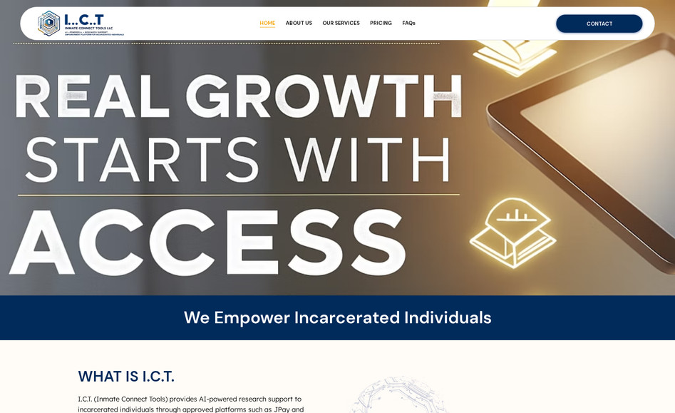 Ict Connect Tools: I redesigned the website for I.C.T. Inmate Connect Tools LLC, a mission-driven organization that empowers incarcerated individuals with AI-powered research access. The goal of the redesign was to improve clarity, usability, and visual presentation while maintaining strict compliance with correctional facility policies.

Key improvements included:
	•	Modern, clean layout that highlights the organization’s unique services (Basic, Advanced, and upcoming Legal Plan).
	•	Clear service breakdown to help sponsors understand the value of each plan, with emphasis on secure, AI-delivered research.
	•	Enhanced storytelling through well-structured “About Us,” “Mission,” and “Our History” sections, giving visitors a deeper understanding of the brand’s purpose.
	•	Streamlined navigation for a more intuitive user journey, ensuring easy access to services, pricing, FAQs, and contact information.
	•	Mobile-optimized design to ensure accessibility for all users, including sponsors on-the-go.

The final result is a professional, mission-aligned platform that communicates trust, empowerment, and innovation—supporting both sponsors and incarcerated individuals through accessible, AI-enhanced research services.