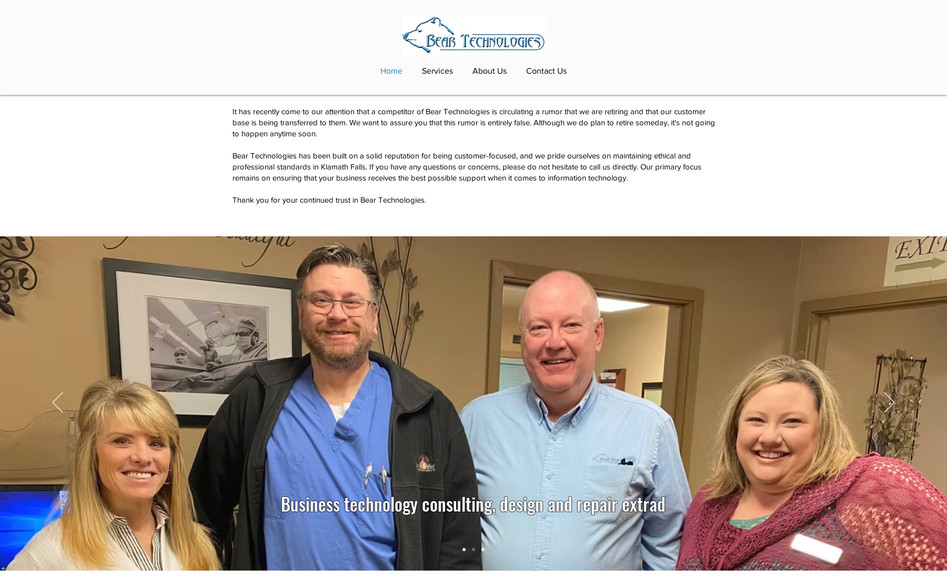 Bear Technologies: Bear Tech is another example of a small business with real people looking to help other small businesses. It was an honor to partner with another local company and deliver a new website to them.

We worked on making sure that the small business feel was still present with pictures of the actual people providing the services. It was also important to highlight the main services on the home page front and center so that people could quickly find what they were looking for and get the information they need.